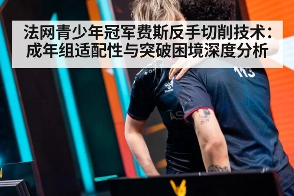法网青少年冠军费斯反手切削技术：成年组适配性与突破困境深度分析