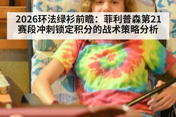 2026环法绿衫前瞻：菲利普森第21赛段冲刺锁定积分的战术策略分析