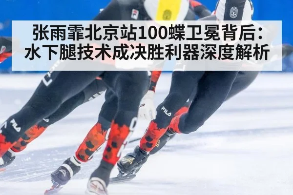 张雨霏北京站100蝶卫冕背后：水下腿技术成决胜利器深度解析
