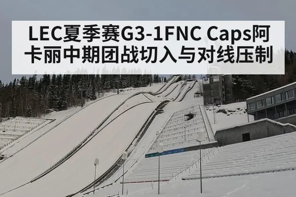 LEC夏季赛G3-1FNC Caps阿卡丽中期团战切入与对线压制